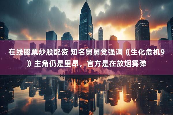 在线股票炒股配资 知名舅舅党强调《生化危机9》主角仍是里昂，官方是在放烟雾弹