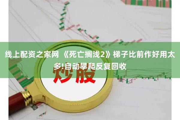 线上配资之家网 《死亡搁浅2》梯子比前作好用太多!自动攀爬反复回收