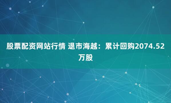 股票配资网站行情 退市海越：累计回购2074.52万股