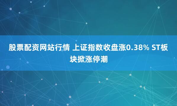 股票配资网站行情 上证指数收盘涨0.38% ST板块掀涨停潮