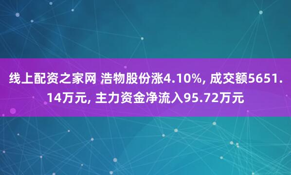 线上配资之家网 浩物股份涨4.10%, 成交额5651.14万元, 主力资金净流入95.72万元
