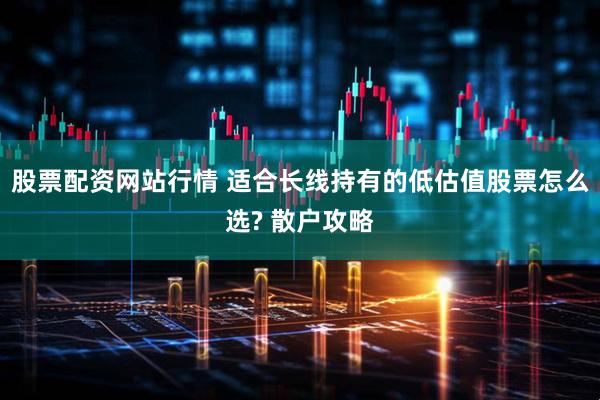 股票配资网站行情 适合长线持有的低估值股票怎么选? 散户攻略