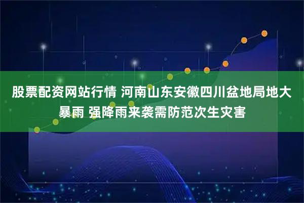 股票配资网站行情 河南山东安徽四川盆地局地大暴雨 强降雨来袭需防范次生灾害