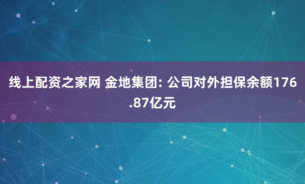 线上配资之家网 金地集团: 公司对外担保余额176.87亿元