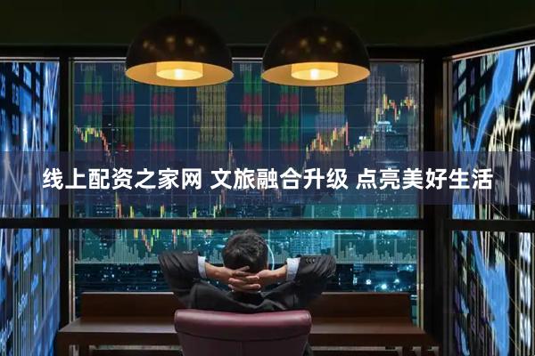 线上配资之家网 文旅融合升级 点亮美好生活