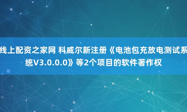 线上配资之家网 科威尔新注册《电池包充放电测试系统V3.0.0.0》等2个项目的软件著作权