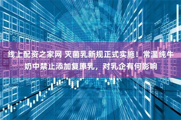 线上配资之家网 灭菌乳新规正式实施！常温纯牛奶中禁止添加复原乳，对乳企有何影响