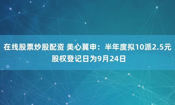 在线股票炒股配资 美心翼申：半年度拟10派2.5元 股权登记日为9月24日