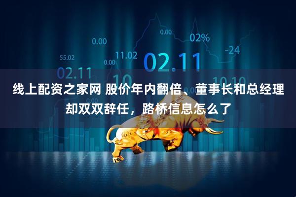 线上配资之家网 股价年内翻倍、董事长和总经理却双双辞任，路桥信息怎么了