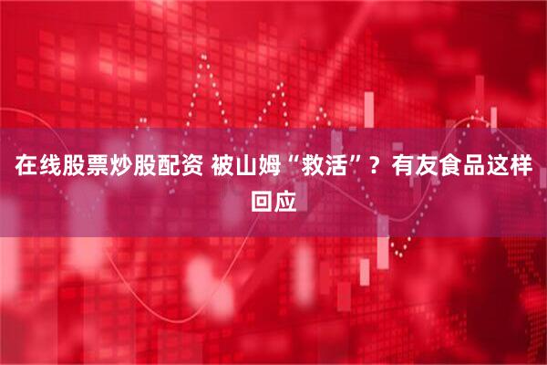 在线股票炒股配资 被山姆“救活”？有友食品这样回应