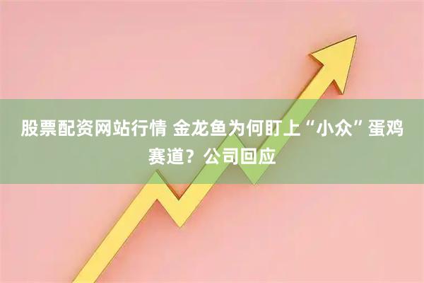 股票配资网站行情 金龙鱼为何盯上“小众”蛋鸡赛道？公司回应