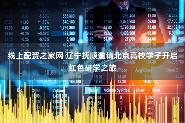 线上配资之家网 辽宁抚顺邀请北京高校学子开启红色研学之旅