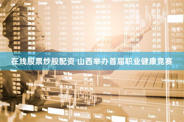 在线股票炒股配资 山西举办首届职业健康竞赛