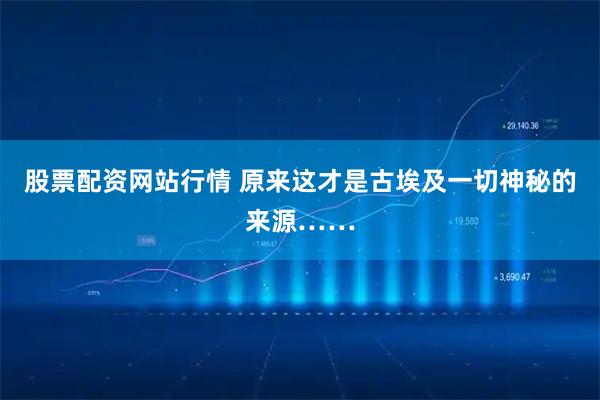 股票配资网站行情 原来这才是古埃及一切神秘的来源……