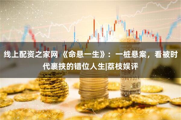 线上配资之家网 《命悬一生》：一桩悬案，看被时代裹挟的错位人生|荔枝娱评