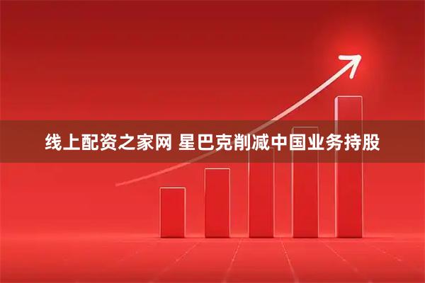 线上配资之家网 星巴克削减中国业务持股