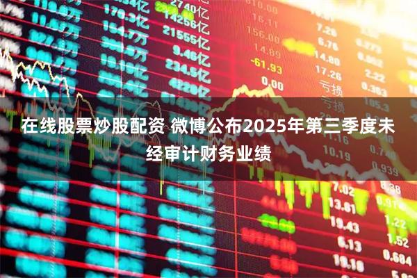 在线股票炒股配资 微博公布2025年第三季度未经审计财务业绩