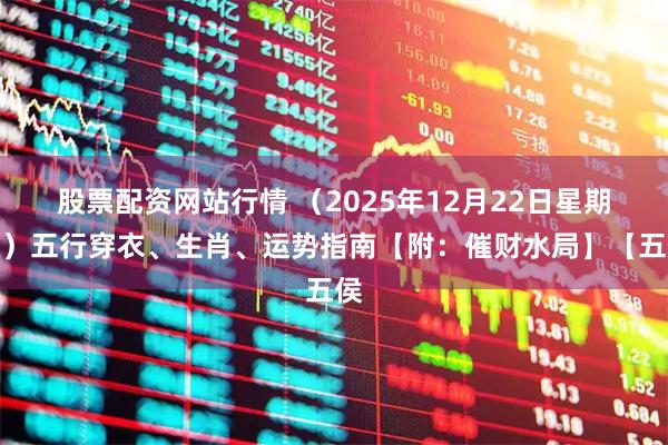 股票配资网站行情 （2025年12月22日星期一）五行穿衣、生肖、运势指南【附：催财水局】【五侯