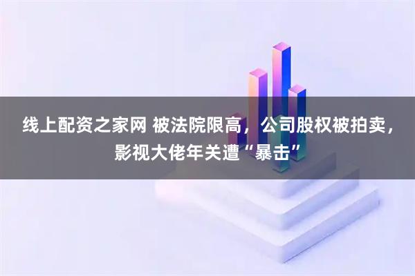 线上配资之家网 被法院限高，公司股权被拍卖，影视大佬年关遭“暴击”