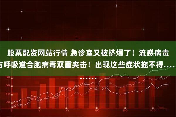 股票配资网站行情 急诊室又被挤爆了！流感病毒与呼吸道合胞病毒双重夹击！出现这些症状拖不得……