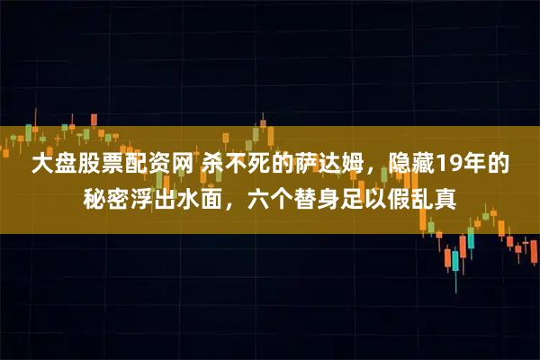 大盘股票配资网 杀不死的萨达姆，隐藏19年的秘密浮出水面，六个替身足以假乱真