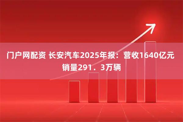 门户网配资 长安汽车2025年报：营收1640亿元 销量291．3万辆