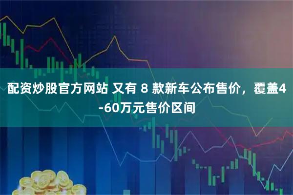 配资炒股官方网站 又有 8 款新车公布售价，覆盖4-60万元售价区间
