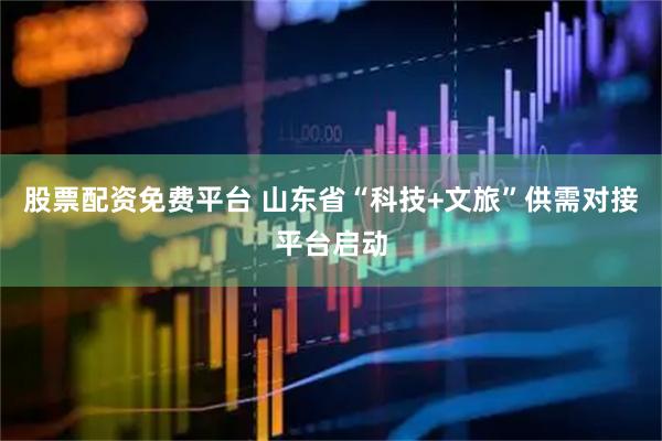 股票配资免费平台 山东省“科技+文旅”供需对接平台启动