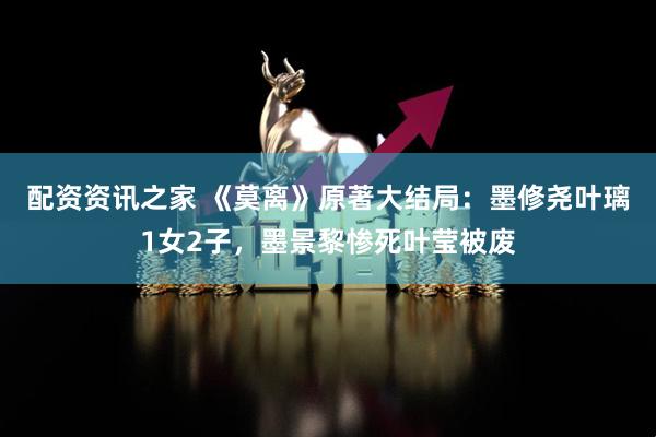 配资资讯之家 《莫离》原著大结局：墨修尧叶璃1女2子，墨景黎惨死叶莹被废